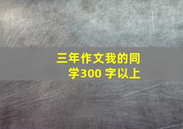 三年作文我的同学300 字以上